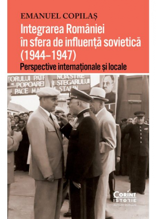 Istorie - Integrarea Romaniei in sfera de influenta sovietica (1944–1947). Perspective internationale si locale - Emanuel Copilas