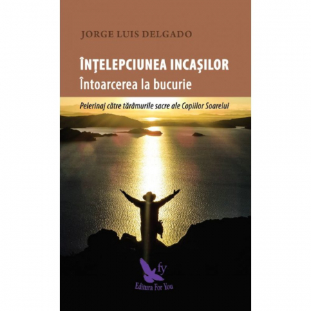 Spiritualitate - Intelepciunea incasilor. Pelerinaj catre taramurile sacre ale Copiilor Soarelui – Jose Luis Delgado