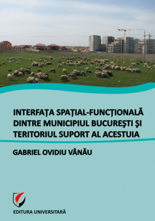 Pământul - casa noastră - Interfata spatial-functionala dintre Municipiul Bucuresti si teritoriul suport al acestuia - Gabriel Ovidiu Vanau