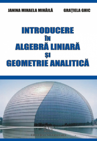 Matematică - Introducere in algebra liniara si geometrie analitica - Gratiela Ghic, Janina Mihaela Mihaila