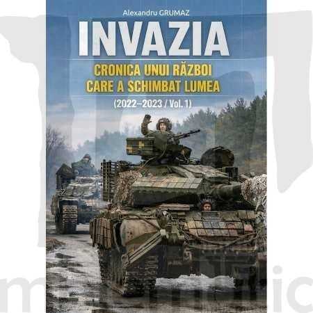 ISTORIE - Invazia. Cronica unui razboi care a schimbat lumea. Volumul 1 (2022-2023) – Alexandru Grumaz