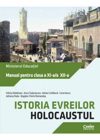 Carte Preuniversitară - Istoria evreilor. Holocaustul. Manual pentru clasa a XI-a/a XII-a - Felicia Waldman, Anca Tudorancea, Adrian Cioflanca, Carol Iancu, Adriana Radu, Bogdan-Florin Romandas