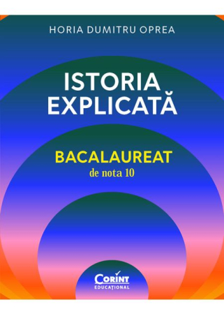 Bacalaureat și Admitere la Facultate - Istoria explicata. Bacalaureat de nota 10 - Horia Dumitru Oprea