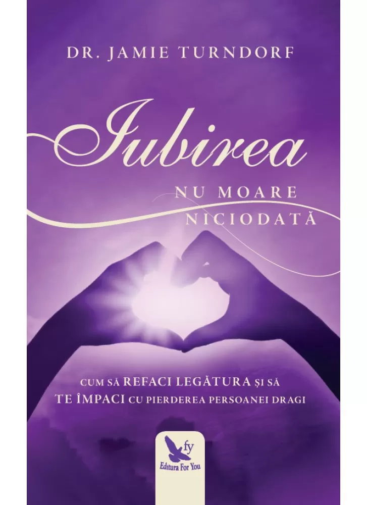 Spiritualitate - Iubirea nu moare niciodata. Cum sa refaci legatura si sa te impaci cu pierderea persoanei dragi – Dr. Jamie Turndorf