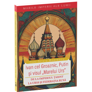 Istorie - Ivan cel Groaznic, Putin si visul „Marelui Urs”. De la Imperiul Tarist la URSS si Federatia Rusa - Dan-Silviu Boerescu