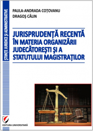 Științe juridice și administrative - Jurisprudenta recenta in materia organizarii judecatoresti si a statutului magistratilor - Dragos Calin, Paula-Andrada Cotovanu