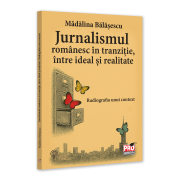 Sociologie și Științele comunicării - Jurnalismul romanesc in tranzitie, intre ideal si realitate. Radiografia unui context - Madalina Balasescu