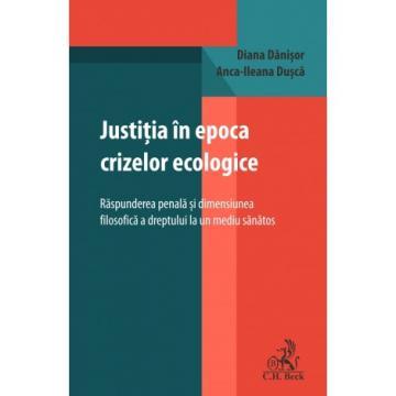 Drept - Justitia in epoca crizelor ecologice. Raspunderea penala si dimensiunea filosofica a dreptului la un mediu sanatos - Diana Danisor, Anca Ileana Dusca