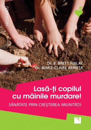 Sănătate - Lasa-ti copilul cu mainile murdare! Sanatate prin cresterea imunitatii - Dr. B. Brett Finlay, Dr. Marie-Claire Arrieta