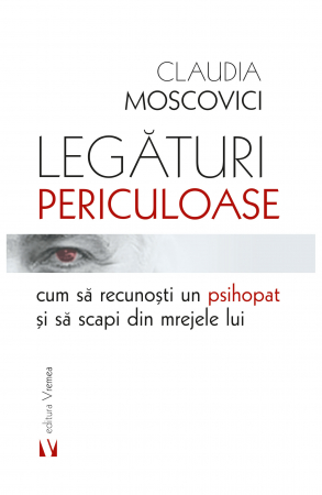 Psihologie - Legaturi periculoase. Cum sa recunosti un psihopat si sa scapi din mrejele lui - Claudia Moscovici
