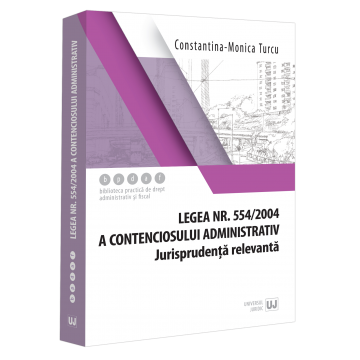 Coduri / Legislație - Legea nr. 554/2004 a contenciosului administrativ. Jurisprudenta relevanta - Constantina-Monica Turcu