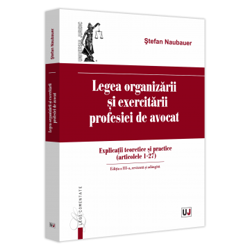 Coduri / Legislație - Legea organizarii si exercitarii profesiei de avocat. Explicatii teoretice si practice (articolele 1 - 27). Editia a III-a, revazuta si adaugita  - Stefan Naubauer