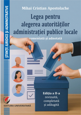 Științe juridice și administrative - Legea pentru alegerea autorităţilor administrației publice locale, comentată şi adnotată, ed. a II-a, revizuită, completată și adăugită