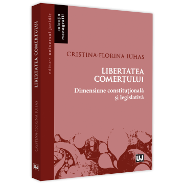 Drept - Libertatea comertului. Dimensiune constitutionala si legislativa - Cristina-Florina Iuhas