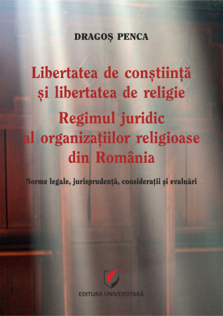 Drept - Libertatea de constiinta si libertatea de religie. Regimul juridic al organizatiilor religioase din Romania. Norme legale, jurisprudenta, consideratii si evaluari
