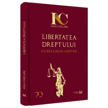 Științe juridice și administrative - Libertatea dreptului. Scurte eseuri sceptice - Ioan Chelaru