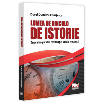 Istorie - Lumea de dincolo de istorie. Despre fragilitatea constructiei sociale romanesti - Dorel Dumitru Chiritescu