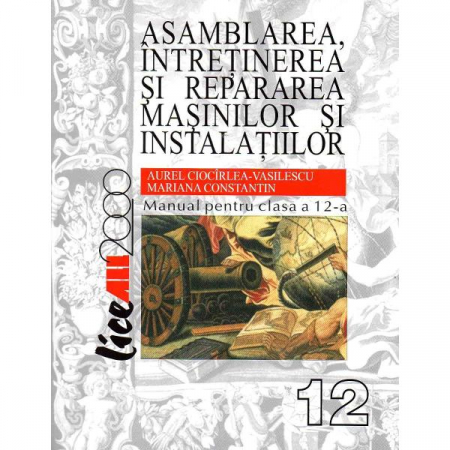 Preuniversitaria - Asamblarea, intretinerea si repararea masinilor si instalatiilor. Manual pentru clasa a XII a. Editia a II- a - Aurel Ciocirlea-Vasilescu