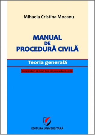 Științe juridice și administrative - Manual de procedura civila. Teoria generala, cu trimiteri la Noul Cod de procedura civila - Mihaela Cristina Mocanu