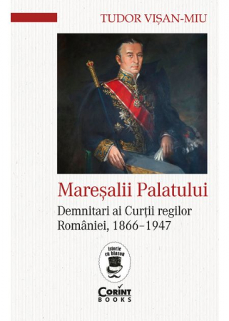 Istorie - Maresalii palatului. Demnitari ai Curtii regilor Romaniei, 1866-1947 - Tudor Visan-Miu