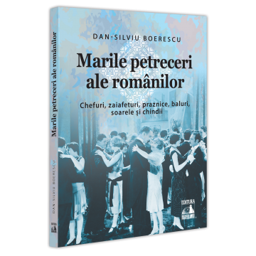Istorie - Marile petreceri ale romanilor. Chefuri, zaiafeturi, praznice, baluri, soarele si chindii - Dan-Silviu Boerescu