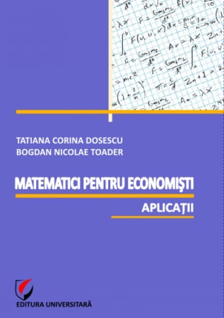 Științe exacte - Matematici pentru economisti. Aplicatii - Tatiana Corina Dosescu, Bogdan Nicolae Toader
