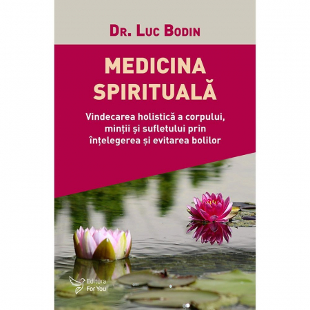 Spiritualitate - Medicina spirituala. Vindecarea holistica a corpului, mintii si sufletului prin intelegerea si evitarea bolilor  – Dr. Luc Bodin