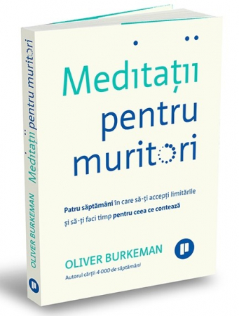 Spiritualitate - Meditatii pentru muritori. Patru saptamani in care sa-ti accepti limitarile si sa-ti faci timp pentru ceea ce conteaza - Oliver Burkeman