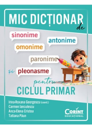 Preuniversitaria - Small dictionary of synonyms, antonyms, homonyms, paronyms and pleonasms for primary school - Irina-Roxana Georgescu (coordinator), Carmen Ianculescu, Anca-Elena Cristea, Tatiana Paun