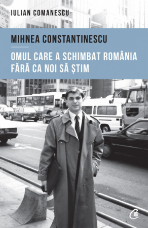 Istorie - Mihnea Constantinescu. Omul care a schimbat Romania fara ca noi sa stim - Iulian Comanescu