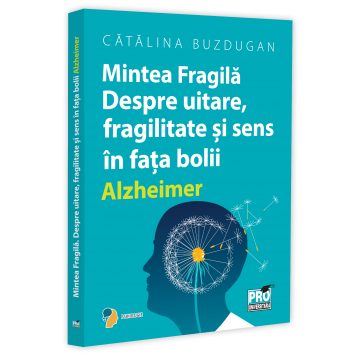Psihologie - Mintea Fragila. Despre uitare, fragilitate si sens in fata bolii Alzheimer - Catalina Buzdugan