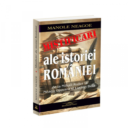 Istorie și științe politice - Mistificari ale istoriei Romaniei. De la Mihail Roller la Neagu Djuvara si Lucian Boia - Manole Neagoe