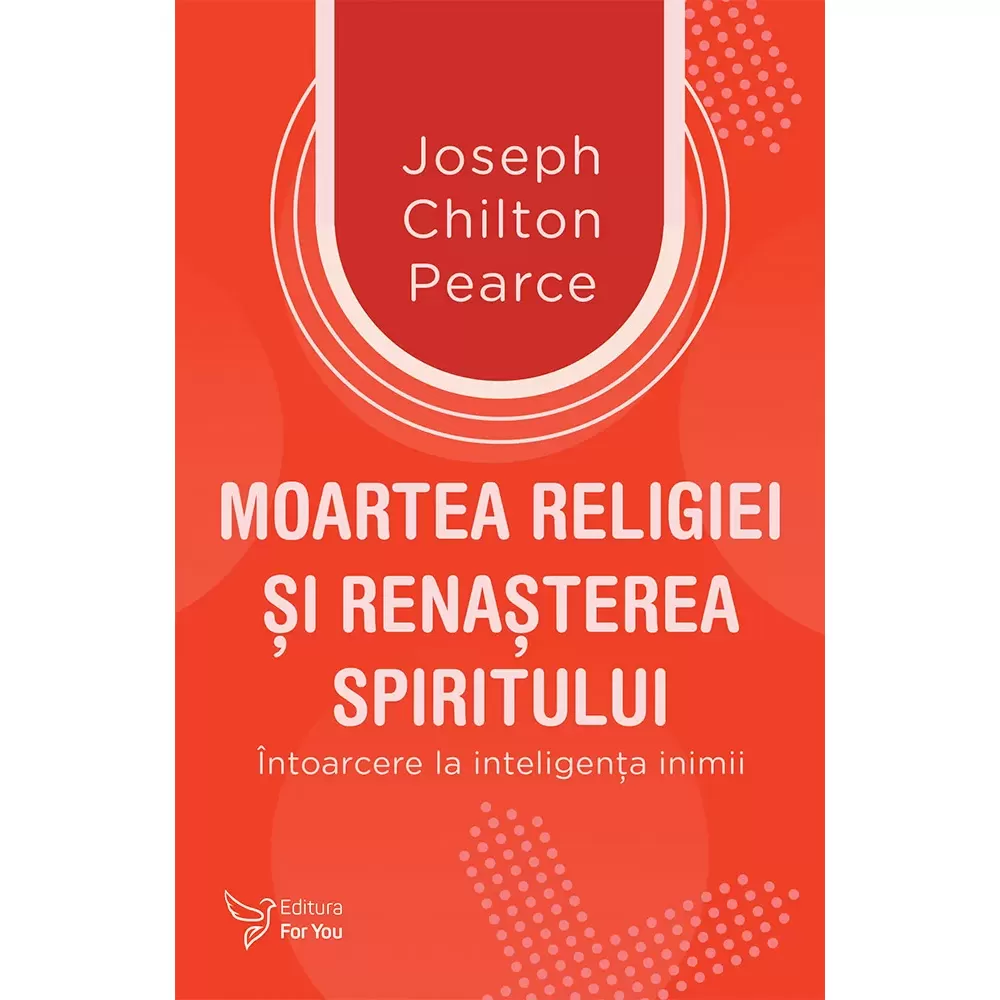 Spiritualitate - Moartea religiei si renasterea spiritului. Intoarcere la inteligenta inimii - Joseph Chilton Pearce