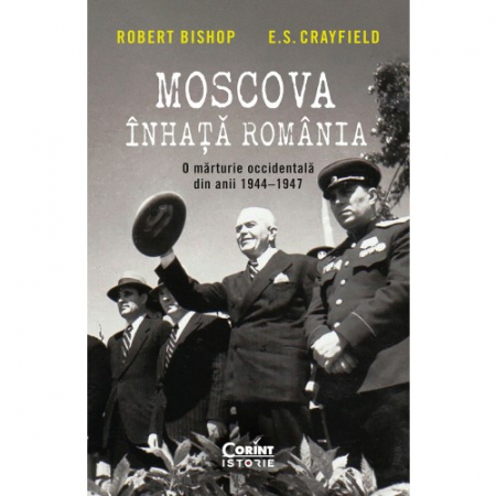 Istorie - Moscova inhata Romania. O marturie occidentala din anii 1944–1947 - Robert Bishop, E.S. Crayfield