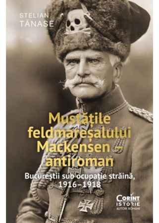 History - Field Marshal Mackensen's Mustache – Anti-Romanian. Bucharest under Foreign Occupation, 1916–1918 - Stelian Tanase