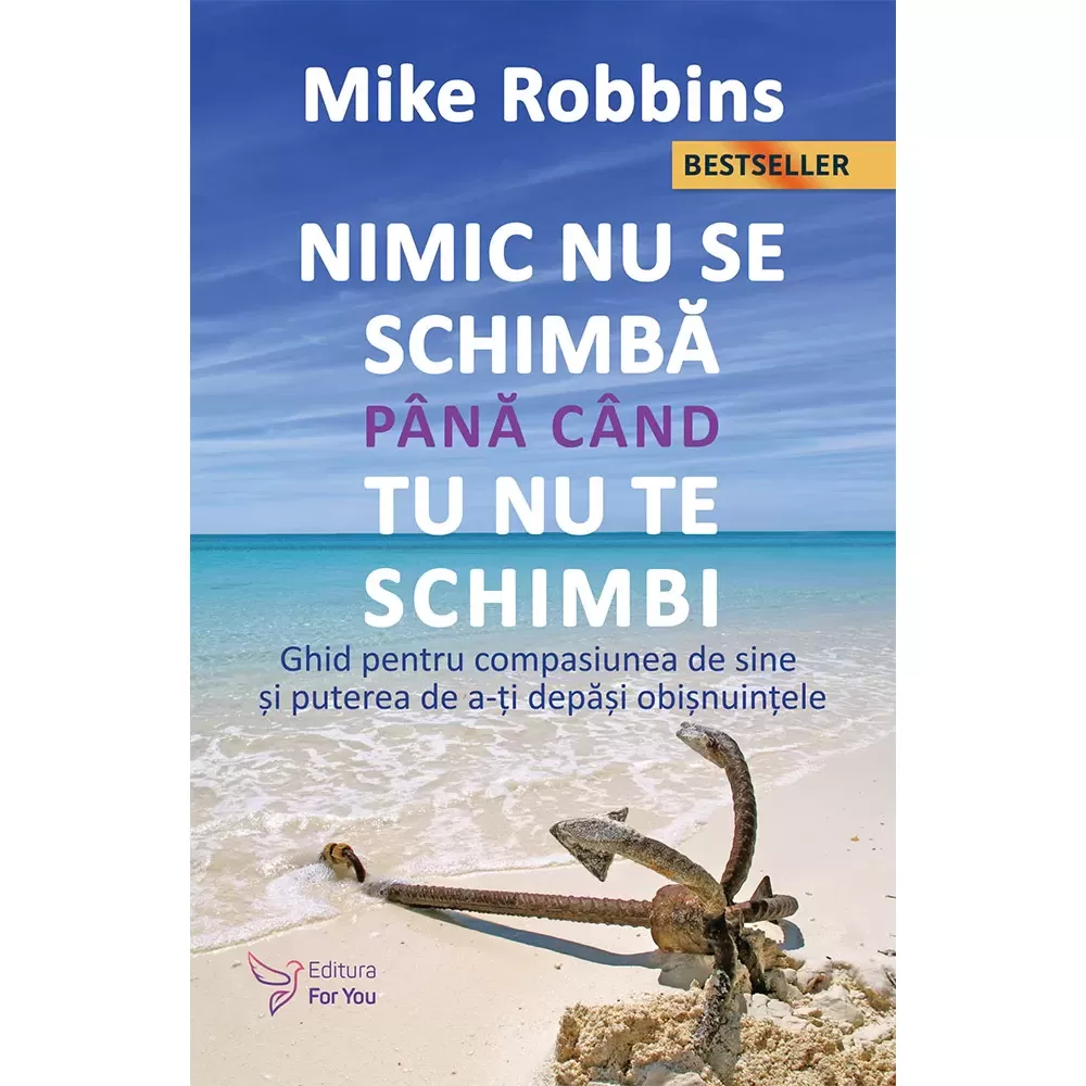 Psihologie - Nimic nu se schimba pana cand tu nu te schimbi. Ghid pentru compasiunea de sine si puterea de a-ti depasi obisnuintele. Editia a II-a – Mike Robbins