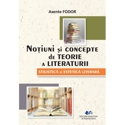 Limba și literatura română - Notiuni si concepte de teorie a literaturii. Stilistica si estetica literara - Axente Fodor