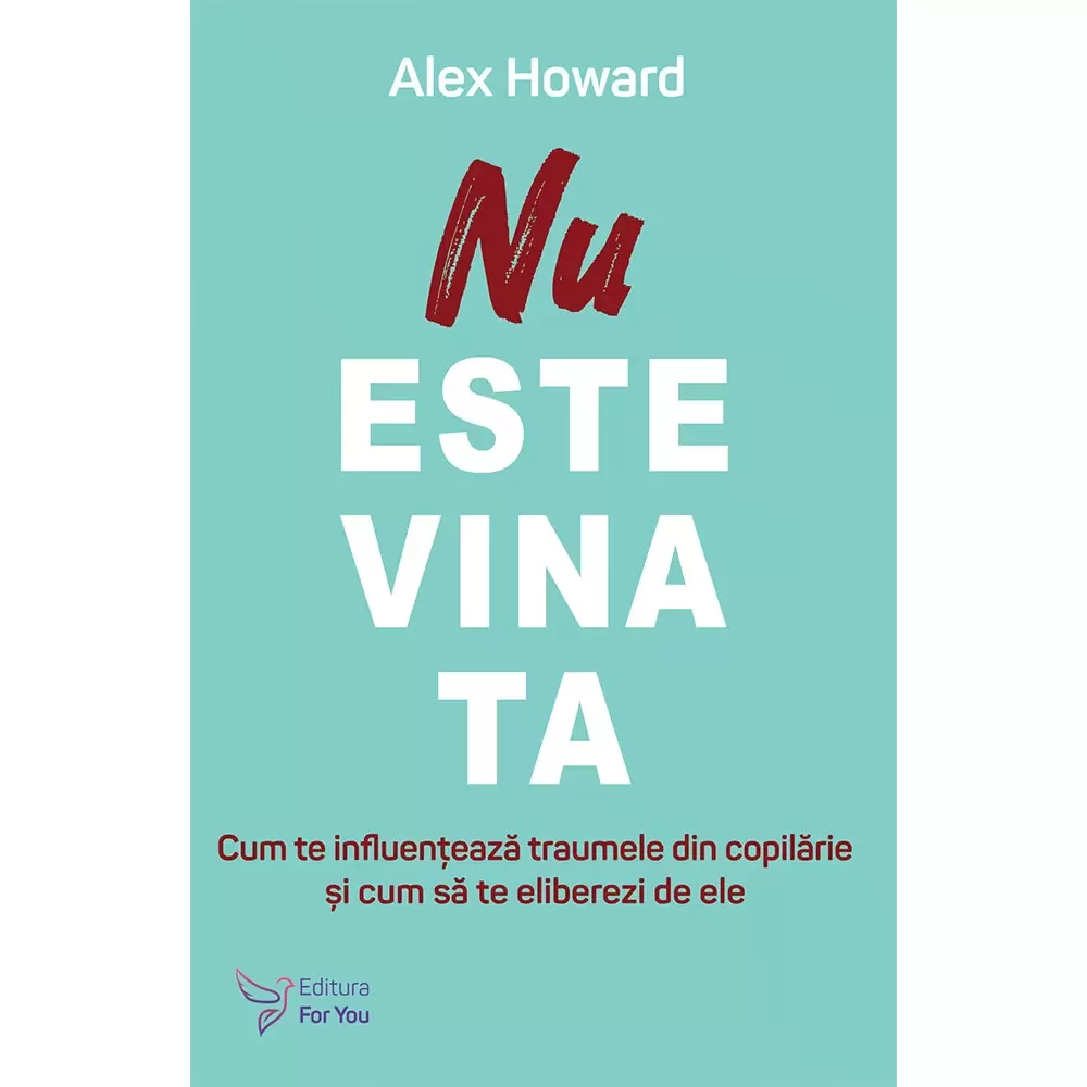 Psihologie aplicata in viata de zi cu zi - Nu este vina ta. Cum te influenteaza traumele din copilarie si cum sa te eliberezi de ele - Alex Howard