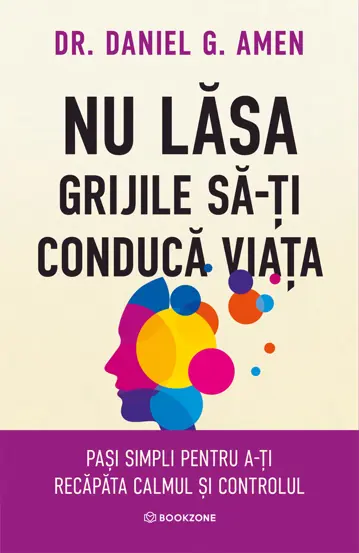 Psihologie - Nu lasa grijile sa-ti conduca viata. Pasi simpli pentru a-ti recapata calmul si controlul - Dr. Daniel G. Amen