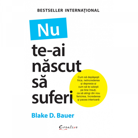 Psihologie aplicata in viata de zi cu zi - Nu te-ai nascut sa suferi. Cum sa depasesti frica, neincrederea si depresia si cum sa te iubesti pe tine insuti, ca sa atingi din nou fericirea, increderea si pacea interioara - Blake D. Bauer