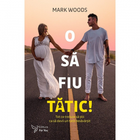 Psihologie aplicata in viata de zi cu zi - O sa fiu tatic! Tot ce trebuie sa stii ca sa devii un tata desarvasit – Mark Woods