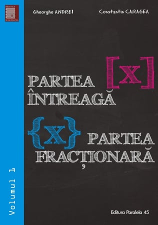 Matematică - Partea intreaga [X]. Partea fractionara {X}. Volumul I - Gheorghe Andrei, Constantin Caragea