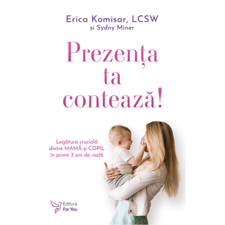 Psihologie - Prezenta ta conteaza! Legatura cruciala dintre mama si copil in primi 3 ani de viata - Erica Komisar, Sydny Miner