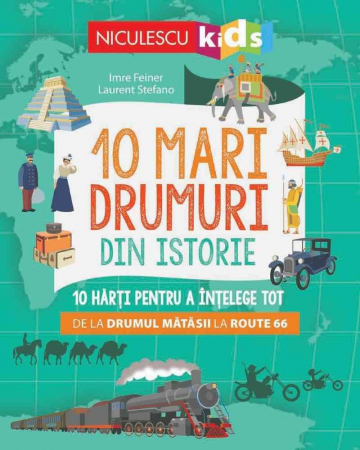 Timp liber - 10 mari drumuri din istorie. 10 harti pentru a intelege tot de la Drumul Matasii la Route 66 - Imre Feiner, Laurent Stefano