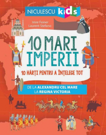 Timp liber - 10 mari imperii. 10 harti pentru a intelege tot de la Alexandru cel Mare la Regina Victoria - Imre Feiner, Laurent Stefano