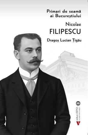 HISTORY - Prominent Mayors of Bucharest: Nicolae Filipescu – Dragos Lucian Tigau