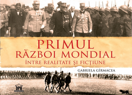 Istorie - Primul Razboi Mondial. Intre realitate si fictiune - Gabriela Girmacea