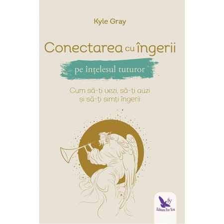 Spiritualitate - Conectarea cu ingerii pe intelesul tuturor. Cum sa-ti vezi, sa-ti auzi si sa-ti simti ingerii – Kyle Gray