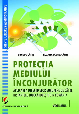 Drept - Protectia mediului inconjurator. Aplicarea directivelor europene de catre instantele judecatoresti din Romania, Volumul I - Dragos Calin, Roxana-Maria Calin