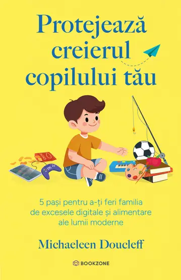 Psihologie - Protejeaza creierul copilului tau. 5 pasi pentru a-ti feri familia de excesele digitale si alimentare ale lumii moderne - Michaeleen Doucleff